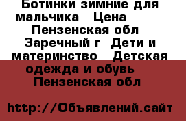 Ботинки зимние для мальчика › Цена ­ 700 - Пензенская обл., Заречный г. Дети и материнство » Детская одежда и обувь   . Пензенская обл.